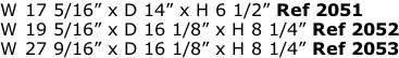 W 17 5/16” x D 14” x H 6 1/2” Ref 2051 W 19 5/16” x D 16 1/8” x H 8 1/4” Ref 2052 W 27 9/16” x D 16 1/8” x H 8 1/4” Ref 2053