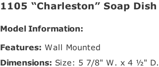1105 “Charleston” Soap Dish   Model Information:				  Features: Wall Mounted  Dimensions: Size: 5 7/8" W. x 4 ½" D.