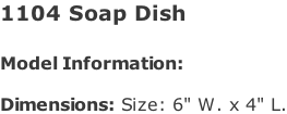 1104 Soap Dish   Model Information:				  Dimensions: Size: 6" W. x 4" L.