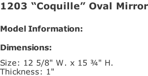 1203 “Coquille” Oval Mirror   Model Information:				  Dimensions:   Size: 12 5/8" W. x 15 ¾" H.  Thickness: 1"