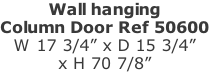 Wall hanging Column Door Ref 50600 W 17 3/4” x D 15 3/4”  x H 70 7/8”