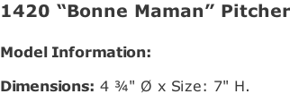 1420 “Bonne Maman” Pitcher   Model Information:				  Dimensions: 4 ¾" Ø x Size: 7" H.