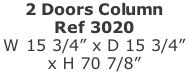 2 Doors Column  Ref 3020 W 15 3/4” x D 15 3/4”  x H 70 7/8”