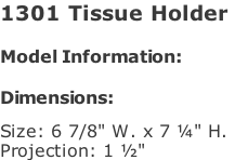 1301 Tissue Holder   Model Information:				  Dimensions:   Size: 6 7/8" W. x 7 ¼" H.  Projection: 1 ½"