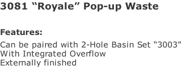 3081 “Royale” Pop-up Waste   Features: Can be paired with 2-Hole Basin Set “3003” With Integrated Overflow Externally finished