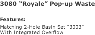 3080 “Royale” Pop-up Waste   Features: Matching 2-Hole Basin Set “3003” With Integrated Overflow