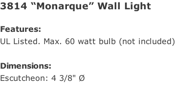 3814 “Monarque” Wall Light  Features: UL Listed. Max. 60 watt bulb (not included)  Dimensions: Escutcheon: 4 3/8" Ø