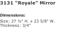 3131 “Royale” Mirror   Dimensions: Size: 27 ½" H. x 23 5/8" W. Thickness: 3/4”