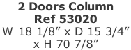 2 Doors Column  Ref 53020 W 18 1/8” x D 15 3/4”  x H 70 7/8”