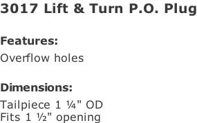 3017 Lift & Turn P.O. Plug  Features: Overflow holes  Dimensions: Tailpiece 1 ¼" OD Fits 1 ½" opening