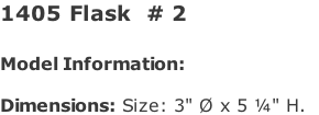 1405 Flask  # 2   Model Information:				  Dimensions: Size: 3" Ø x 5 ¼" H.