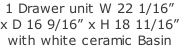 1 Drawer unit W 22 1/16”  x D 16 9/16” x H 18 11/16” with white ceramic Basin