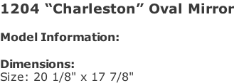 1204 “Charleston” Oval Mirror  Model Information:				  Dimensions:  Size: 20 1/8" x 17 7/8"