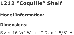 1212 “Coquille” Shelf   Model Information:				  Dimensions:   Size: 16 ½" W. x 4" D. x 1 5/8" H.