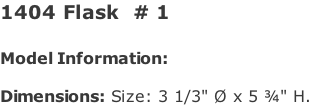 1404 Flask  # 1   Model Information:				  Dimensions: Size: 3 1/3" Ø x 5 ¾" H.